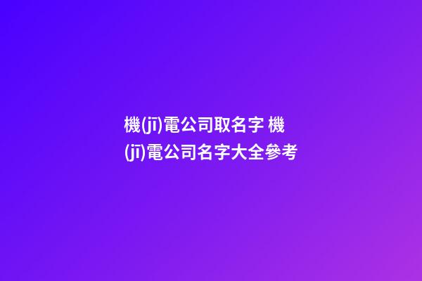 機(jī)電公司取名字 機(jī)電公司名字大全參考